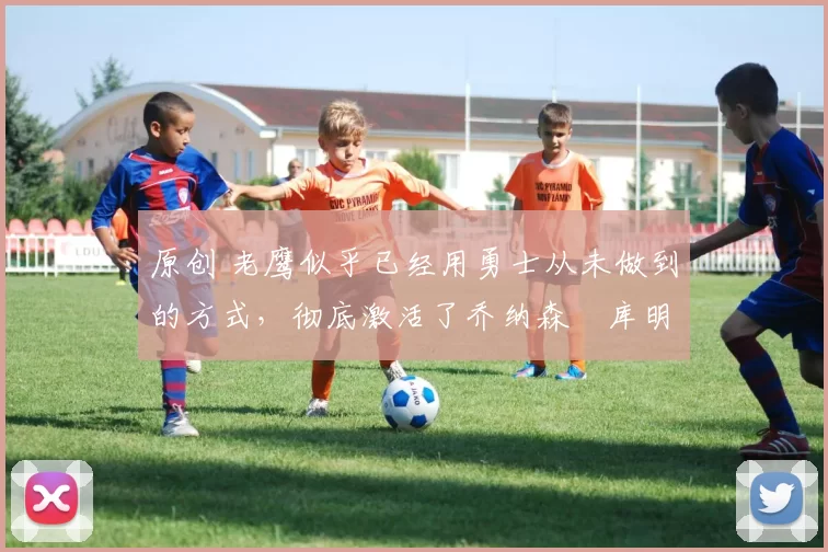 原创 老鹰似乎已经用勇士从未做到的方式,彻底激活了乔纳森・库明加