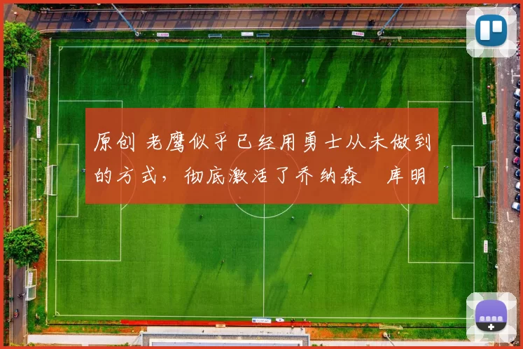 原创 老鹰似乎已经用勇士从未做到的方式，彻底激活了乔纳森・库明加