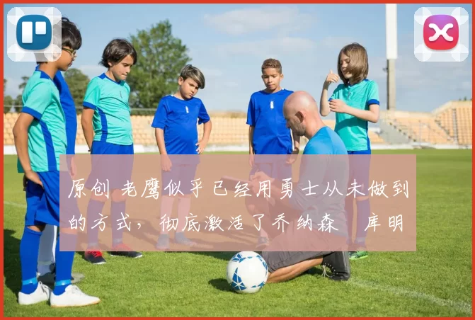 原创 老鹰似乎已经用勇士从未做到的方式,彻底激活了乔纳森・库明加