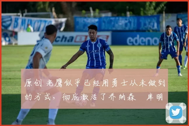 原创 老鹰似乎已经用勇士从未做到的方式,彻底激活了乔纳森・库明加