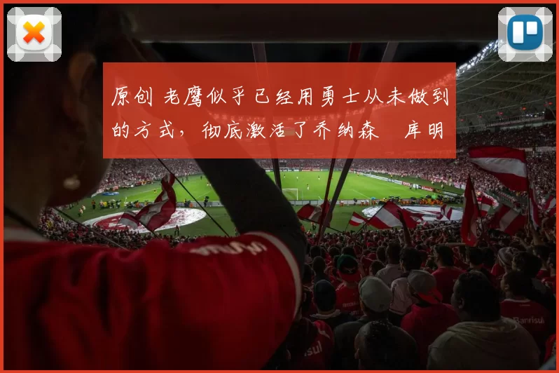 原创 老鹰似乎已经用勇士从未做到的方式，彻底激活了乔纳森・库明加