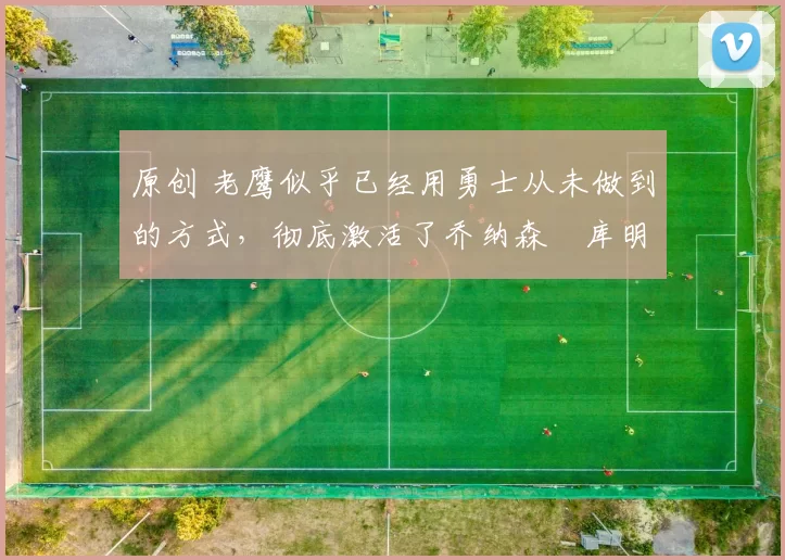 原创 老鹰似乎已经用勇士从未做到的方式,彻底激活了乔纳森・库明加