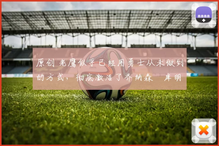 原创 老鹰似乎已经用勇士从未做到的方式,彻底激活了乔纳森・库明加