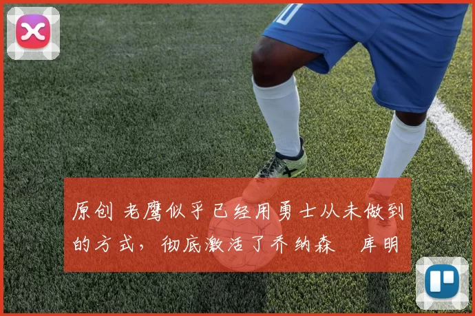 原创 老鹰似乎已经用勇士从未做到的方式,彻底激活了乔纳森・库明加