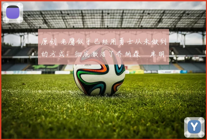 原创 老鹰似乎已经用勇士从未做到的方式，彻底激活了乔纳森・库明加