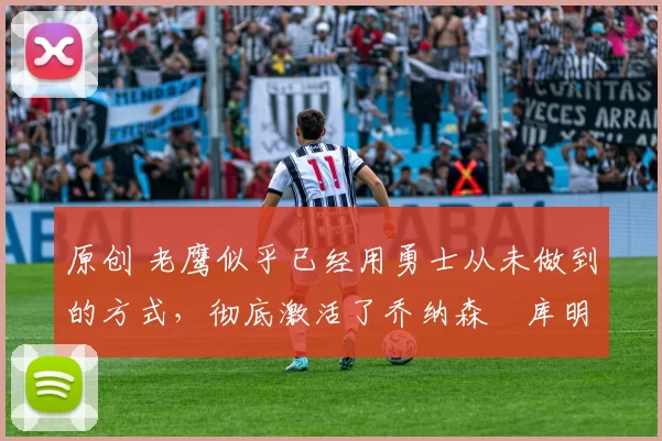 原创 老鹰似乎已经用勇士从未做到的方式,彻底激活了乔纳森・库明加