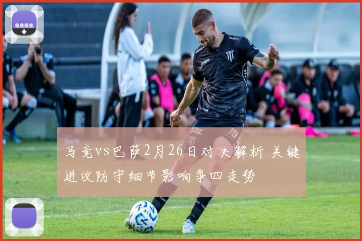 马竞vs巴萨2月26日对决解析 关键进攻防守细节影响争四走势