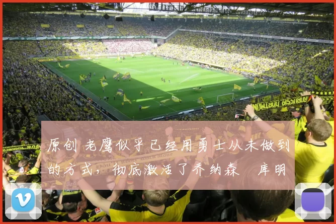 原创 老鹰似乎已经用勇士从未做到的方式，彻底激活了乔纳森・库明加