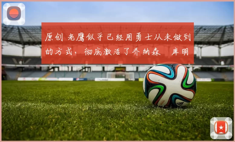 原创 老鹰似乎已经用勇士从未做到的方式,彻底激活了乔纳森・库明加