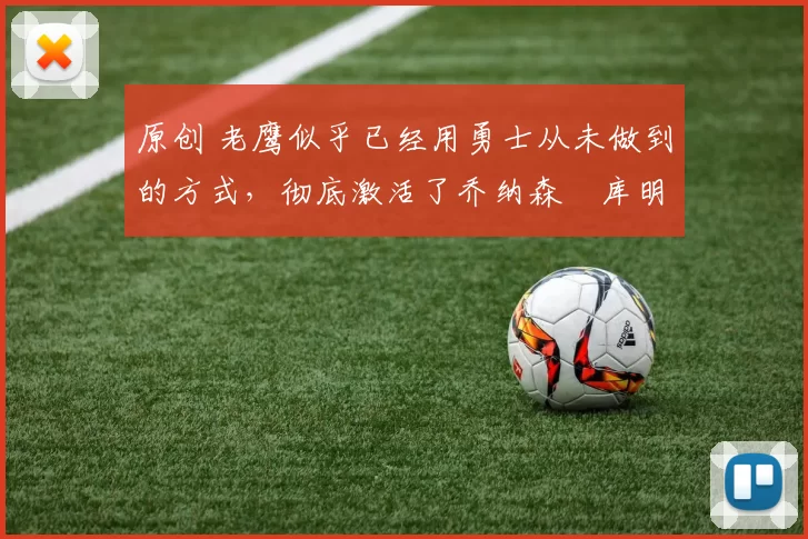 原创 老鹰似乎已经用勇士从未做到的方式，彻底激活了乔纳森・库明加