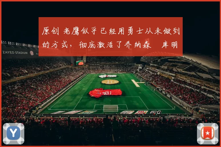 原创 老鹰似乎已经用勇士从未做到的方式,彻底激活了乔纳森・库明加