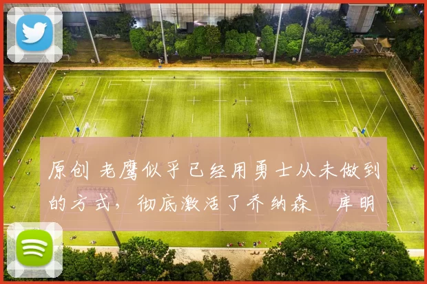 原创 老鹰似乎已经用勇士从未做到的方式,彻底激活了乔纳森・库明加