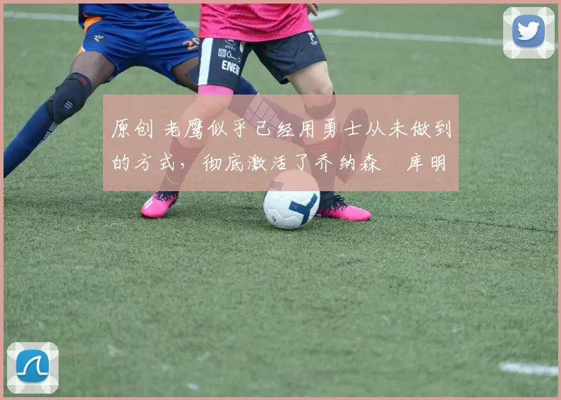 原创 老鹰似乎已经用勇士从未做到的方式,彻底激活了乔纳森・库明加