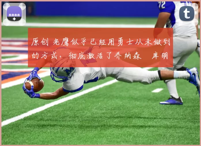 原创 老鹰似乎已经用勇士从未做到的方式，彻底激活了乔纳森・库明加