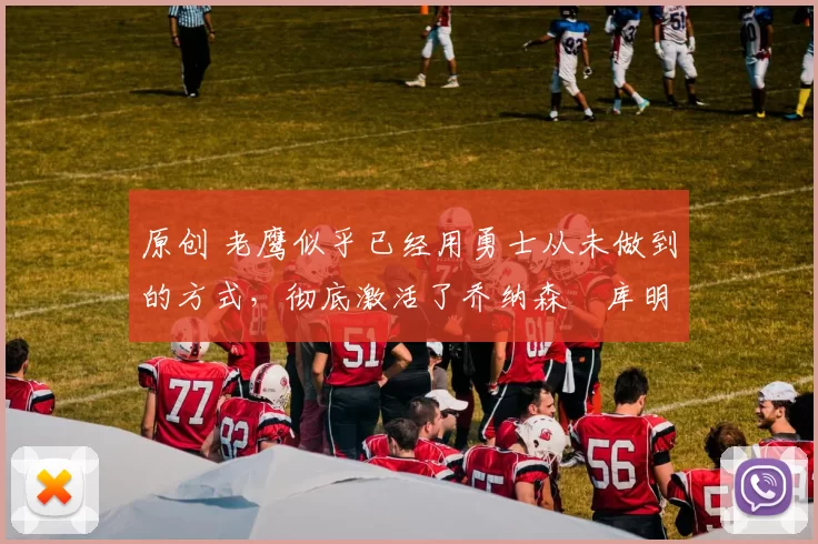 原创 老鹰似乎已经用勇士从未做到的方式，彻底激活了乔纳森・库明加