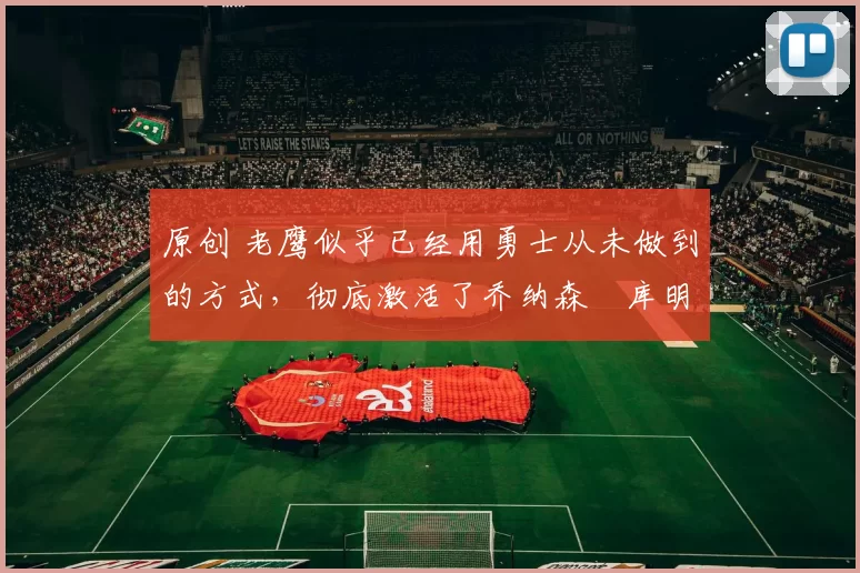 原创 老鹰似乎已经用勇士从未做到的方式,彻底激活了乔纳森・库明加