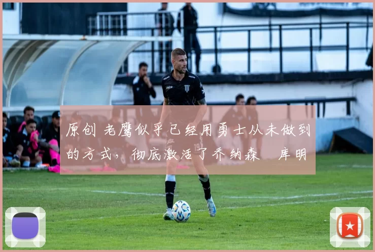 原创 老鹰似乎已经用勇士从未做到的方式,彻底激活了乔纳森・库明加