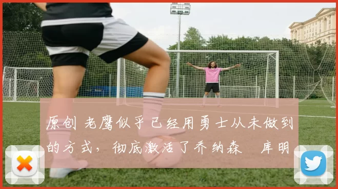 原创 老鹰似乎已经用勇士从未做到的方式,彻底激活了乔纳森・库明加