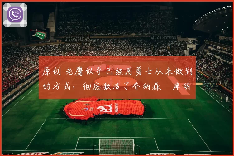 原创 老鹰似乎已经用勇士从未做到的方式，彻底激活了乔纳森・库明加