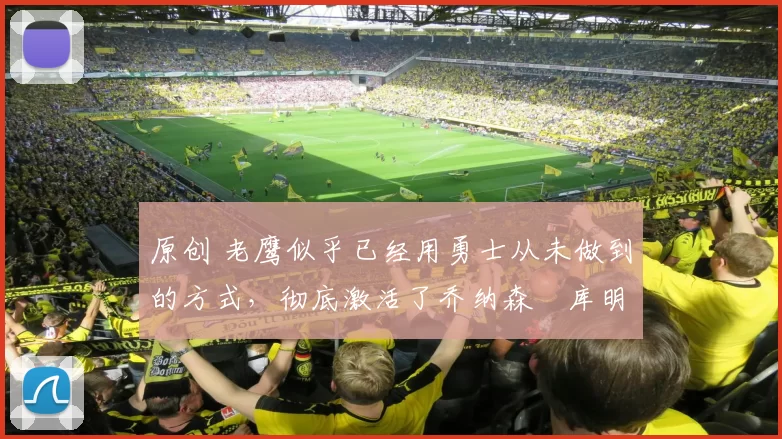 原创 老鹰似乎已经用勇士从未做到的方式,彻底激活了乔纳森・库明加