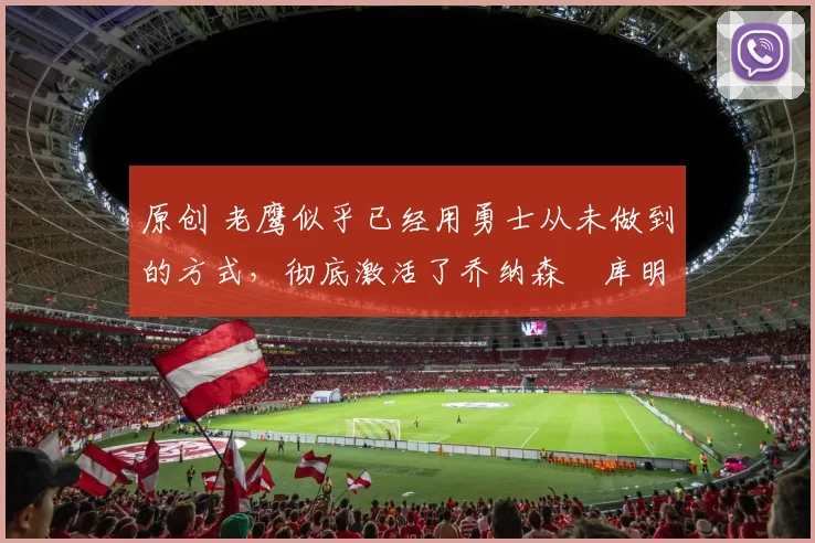 原创 老鹰似乎已经用勇士从未做到的方式，彻底激活了乔纳森・库明加