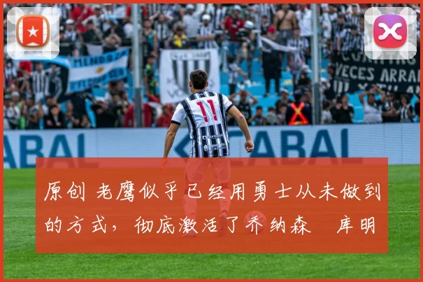 原创 老鹰似乎已经用勇士从未做到的方式,彻底激活了乔纳森・库明加