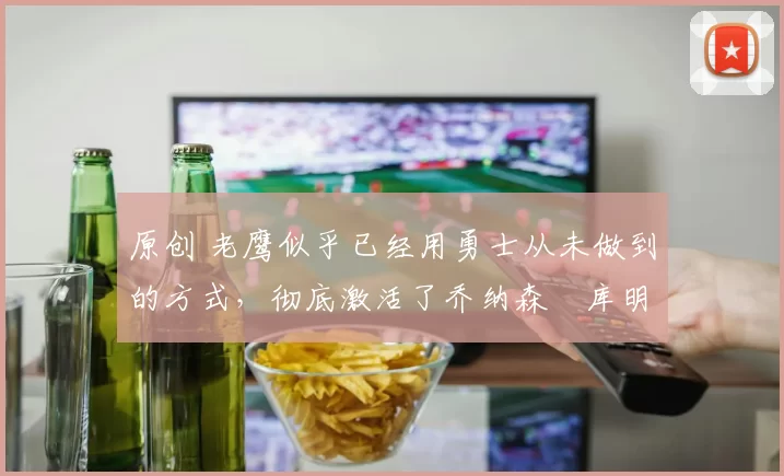 原创 老鹰似乎已经用勇士从未做到的方式,彻底激活了乔纳森・库明加