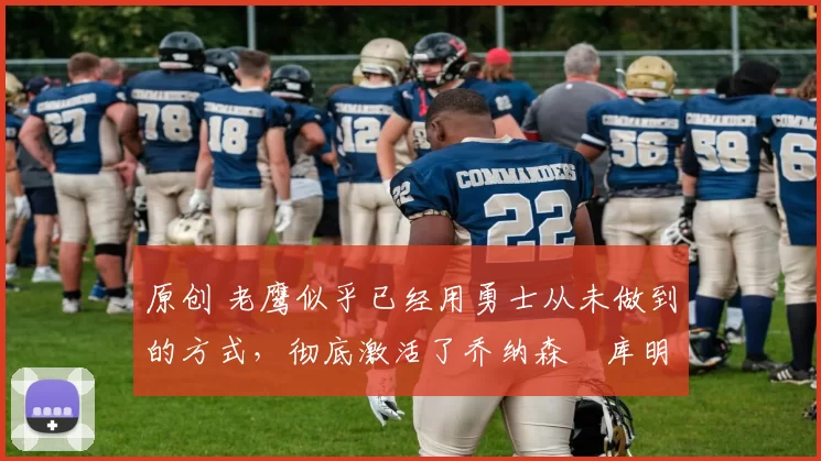 原创 老鹰似乎已经用勇士从未做到的方式，彻底激活了乔纳森・库明加