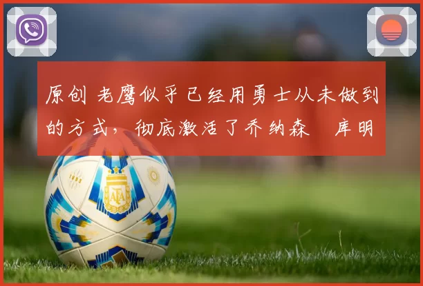 原创 老鹰似乎已经用勇士从未做到的方式,彻底激活了乔纳森・库明加