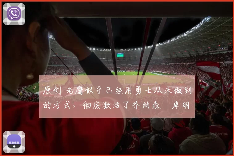 原创 老鹰似乎已经用勇士从未做到的方式,彻底激活了乔纳森・库明加