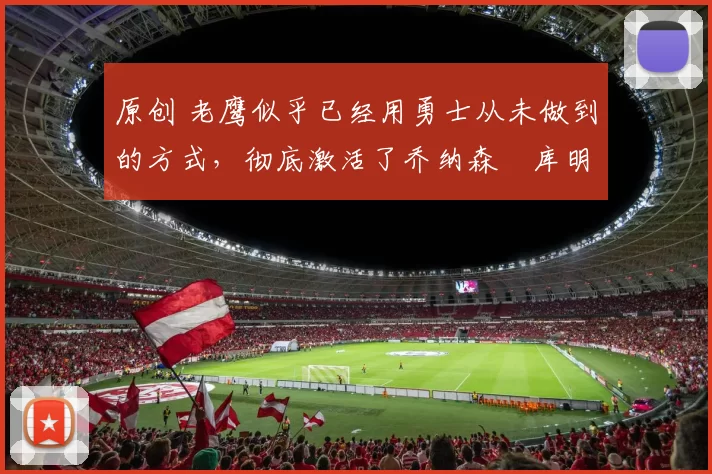 原创 老鹰似乎已经用勇士从未做到的方式，彻底激活了乔纳森・库明加