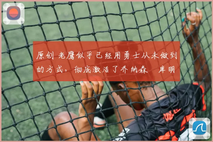 原创 老鹰似乎已经用勇士从未做到的方式,彻底激活了乔纳森・库明加