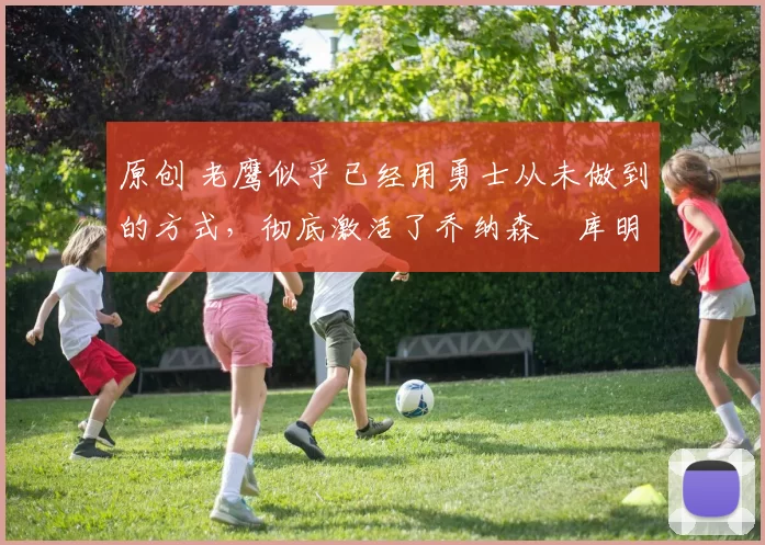 原创 老鹰似乎已经用勇士从未做到的方式,彻底激活了乔纳森・库明加