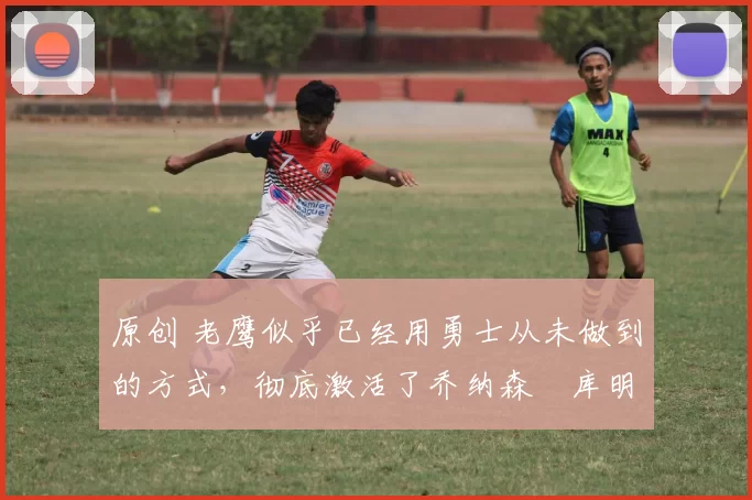原创 老鹰似乎已经用勇士从未做到的方式,彻底激活了乔纳森・库明加