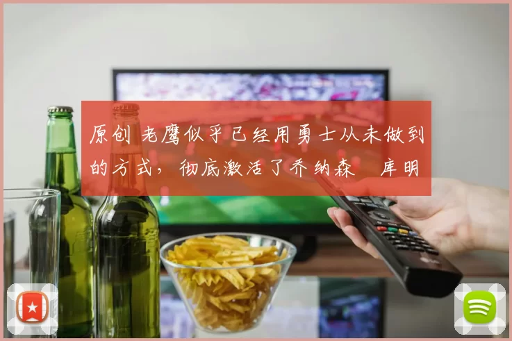 原创 老鹰似乎已经用勇士从未做到的方式,彻底激活了乔纳森・库明加