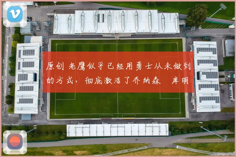 原创 老鹰似乎已经用勇士从未做到的方式，彻底激活了乔纳森・库明加