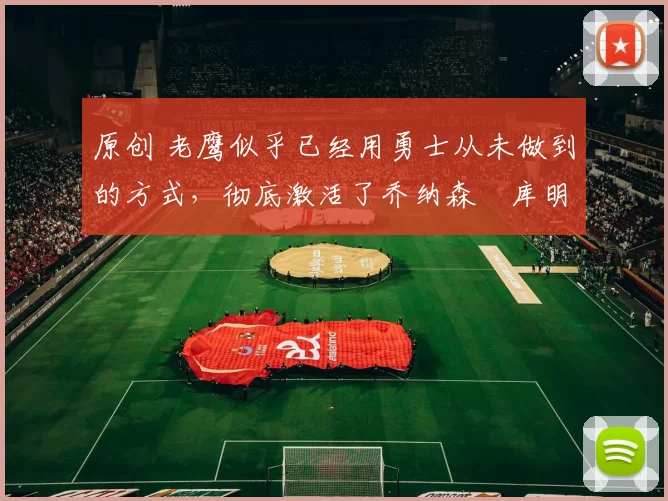 原创 老鹰似乎已经用勇士从未做到的方式，彻底激活了乔纳森・库明加