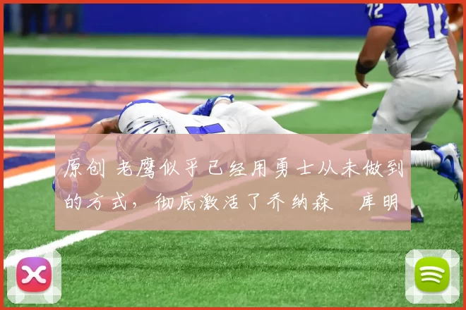 原创 老鹰似乎已经用勇士从未做到的方式，彻底激活了乔纳森・库明加