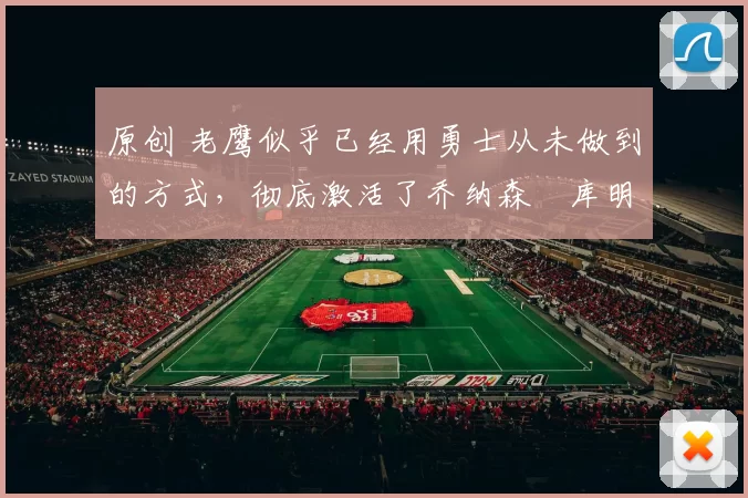 原创 老鹰似乎已经用勇士从未做到的方式,彻底激活了乔纳森・库明加