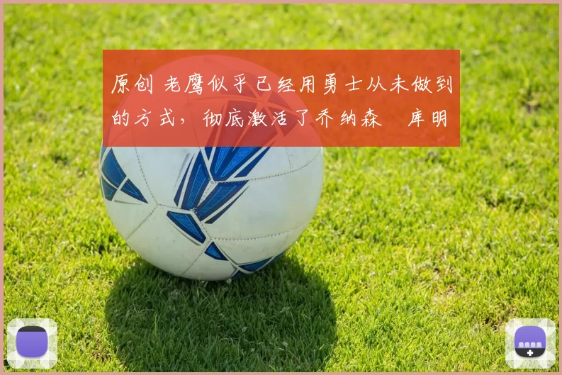 原创 老鹰似乎已经用勇士从未做到的方式,彻底激活了乔纳森・库明加