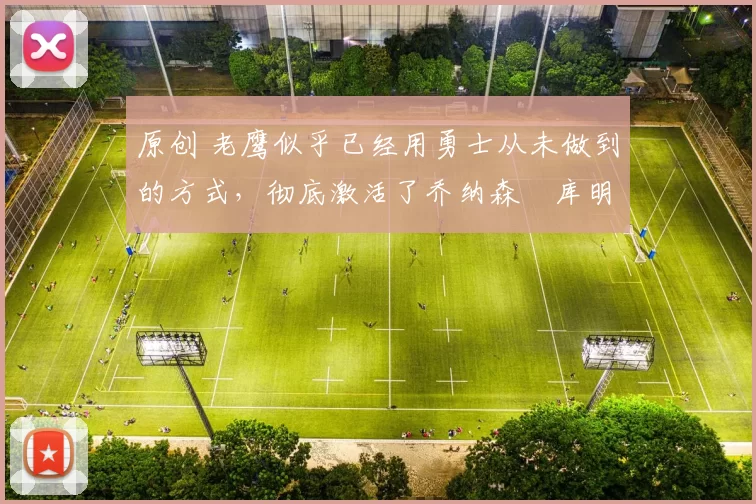 原创 老鹰似乎已经用勇士从未做到的方式,彻底激活了乔纳森・库明加