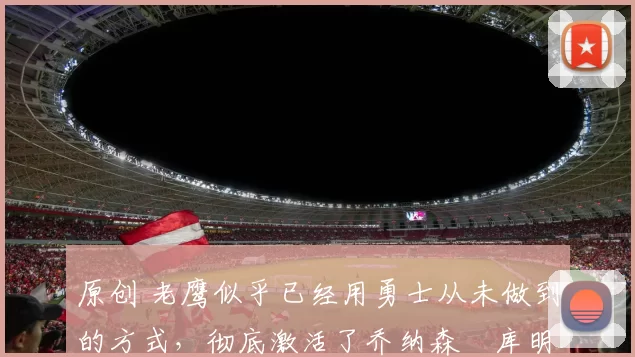 原创 老鹰似乎已经用勇士从未做到的方式，彻底激活了乔纳森・库明加