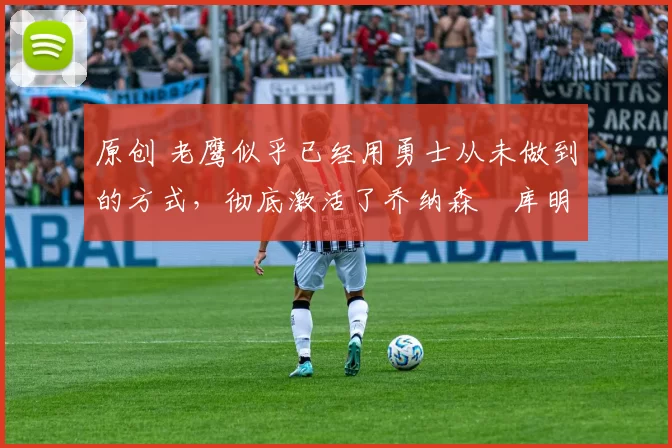 原创 老鹰似乎已经用勇士从未做到的方式,彻底激活了乔纳森・库明加