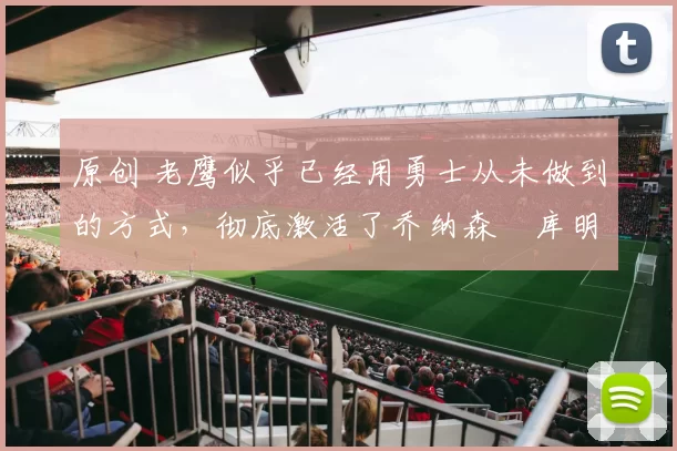 原创 老鹰似乎已经用勇士从未做到的方式，彻底激活了乔纳森・库明加