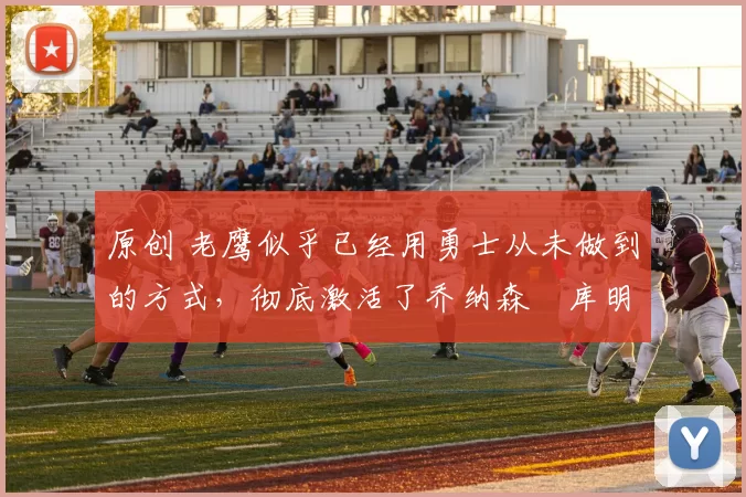 原创 老鹰似乎已经用勇士从未做到的方式,彻底激活了乔纳森・库明加