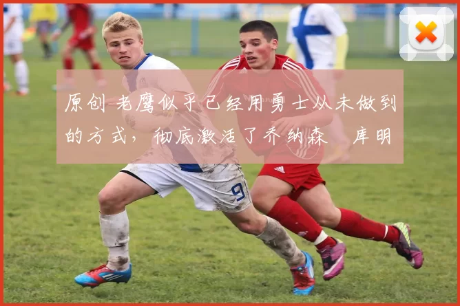 原创 老鹰似乎已经用勇士从未做到的方式,彻底激活了乔纳森・库明加