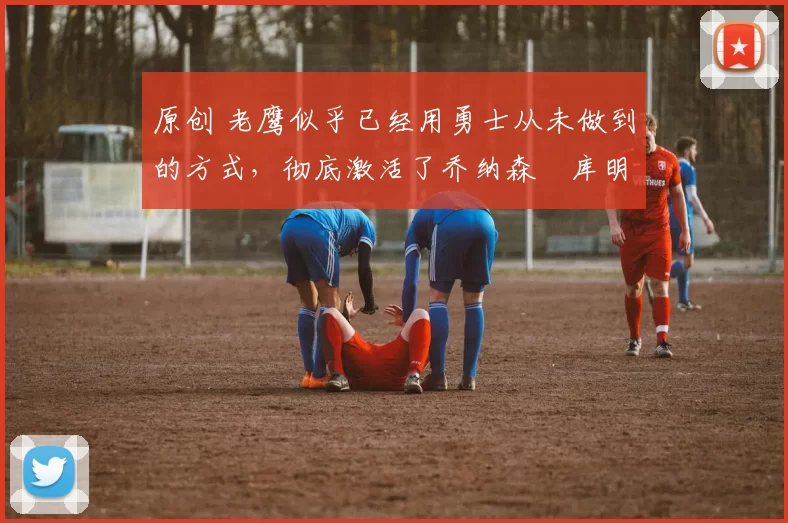 原创 老鹰似乎已经用勇士从未做到的方式,彻底激活了乔纳森・库明加