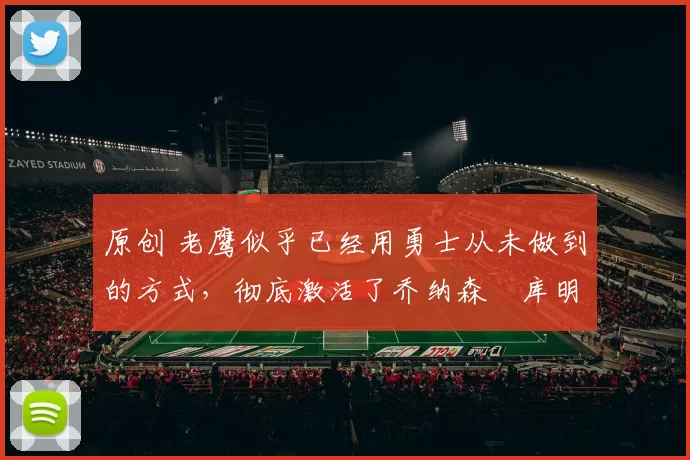 原创 老鹰似乎已经用勇士从未做到的方式,彻底激活了乔纳森・库明加