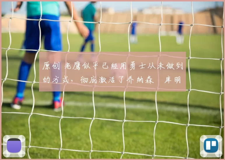 原创 老鹰似乎已经用勇士从未做到的方式，彻底激活了乔纳森・库明加