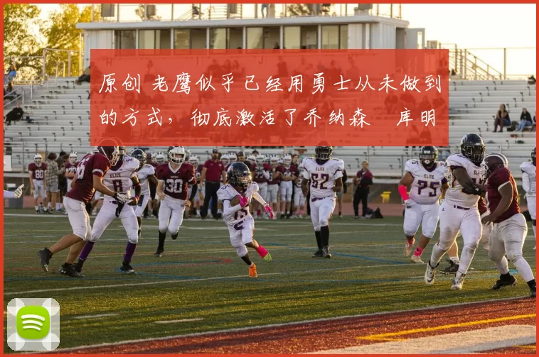 原创 老鹰似乎已经用勇士从未做到的方式，彻底激活了乔纳森・库明加